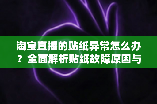 淘宝直播的贴纸异常怎么办？全面解析贴纸故障原因与高效解决方案