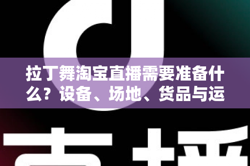 拉丁舞淘宝直播需要准备什么？设备、场地、货品与运营一站式开播攻略