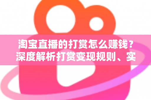 淘宝直播的打赏怎么赚钱？深度解析打赏变现规则、实战技巧与收益提升全攻略