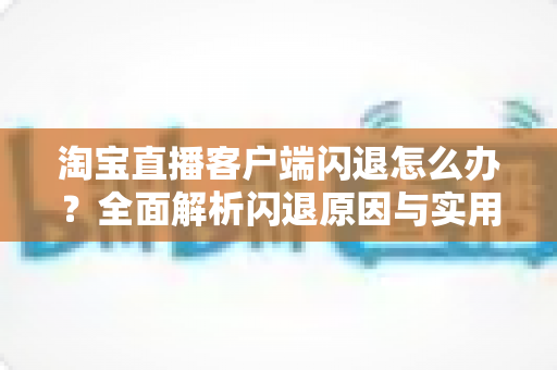 淘宝直播客户端闪退怎么办？全面解析闪退原因与实用解决技巧，助您告别卡顿畅快购物