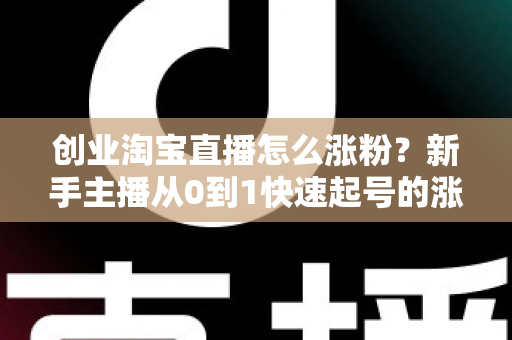 创业淘宝直播怎么涨粉？新手主播从0到1快速起号的涨粉实战指南