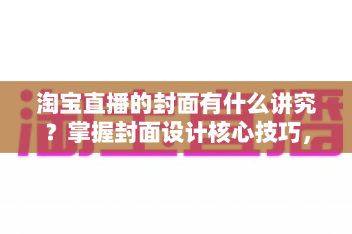 淘宝直播的封面有什么讲究?掌握封面设计核心技巧,助力直播间点击率与转化率双提升 淘宝直播的封面有什么讲究?掌握封面设计核心技巧,助力直播间点击率与转化率双提升
