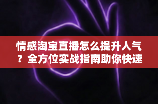 情感淘宝直播怎么提升人气？全方位实战指南助你快速涨粉引流