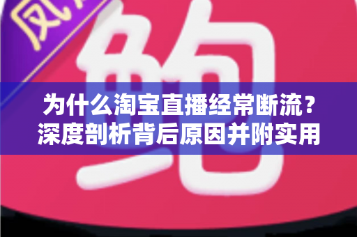 为什么淘宝直播经常断流?深度剖析背后原因并附实用解决方案 为什么淘宝直播经常断流?深度剖析背后原因并附实用解决方案