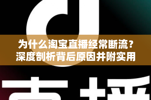 为什么淘宝直播经常断流？深度剖析背后原因并附实用解决方案