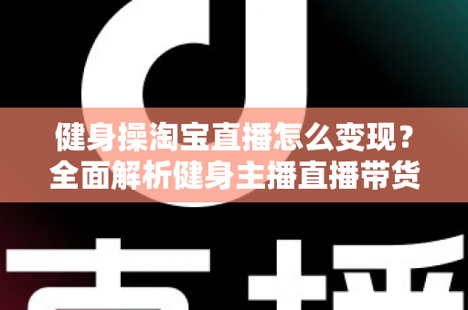 健身操淘宝直播怎么变现？全面解析健身主播直播带货赚钱的实战攻略与运营技巧