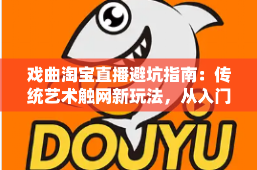 戏曲淘宝直播避坑指南：传统艺术触网新玩法，从入门到精通的实操手册