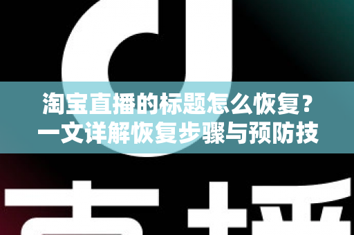 淘宝直播的标题怎么恢复?一文详解恢复步骤与预防技巧 淘宝直播的标题怎么恢复?一文详解恢复步骤与预防技巧