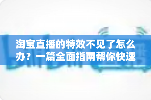 淘宝直播的特效不见了怎么办？一篇全面指南帮你快速找回特效功能，畅享精彩直播购物体验