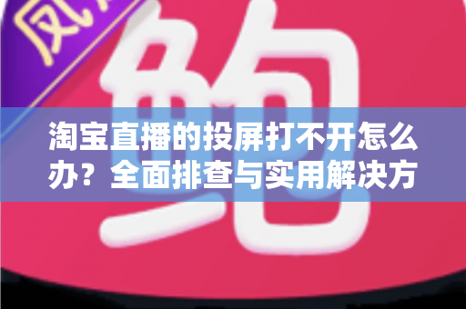 淘宝直播的投屏打不开怎么办?全面排查与实用解决方案指南 淘宝直播的投屏打不开怎么办?全面排查与实用解决方案指南