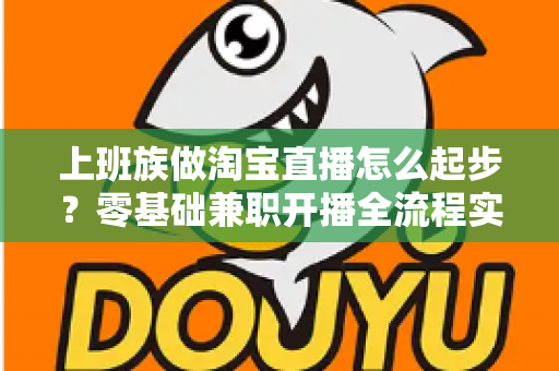 上班族做淘宝直播怎么起步？零基础兼职开播全流程实战指南