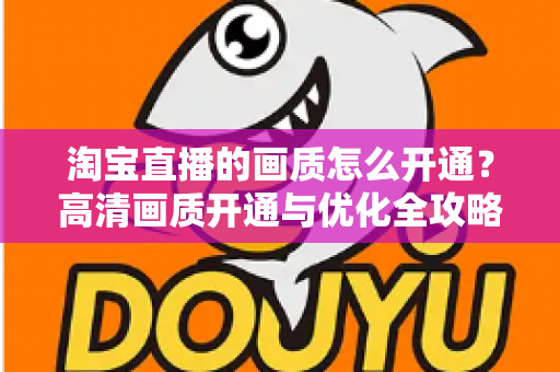 淘宝直播的画质怎么开通?高清画质开通与优化全攻略 淘宝直播的画质怎么开通?高清画质开通与优化全攻略