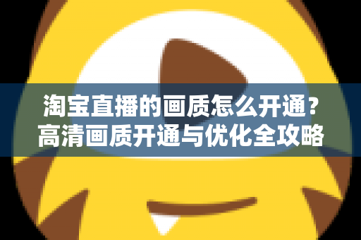 淘宝直播的画质怎么开通?高清画质开通与优化全攻略 淘宝直播的画质怎么开通?高清画质开通与优化全攻略