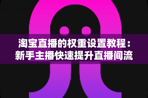 淘宝直播的权重设置教程：新手主播快速提升直播间流量的完整实战指南