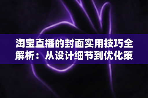 淘宝直播的封面实用技巧全解析：从设计细节到优化策略，全面提升直播间点击率