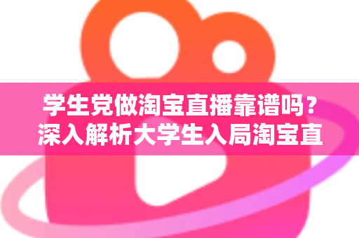 学生党做淘宝直播靠谱吗?深入解析大学生入局淘宝直播的优势、风险与实用指南 学生党做淘宝直播靠谱吗?深入解析大学生入局淘宝直播的优势、风险与实用指南