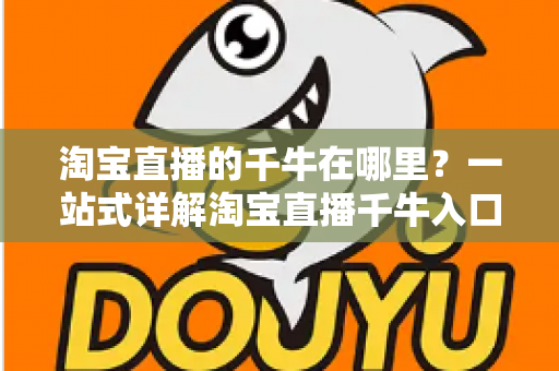 淘宝直播的千牛在哪里？一站式详解淘宝直播千牛入口、下载与使用全攻略