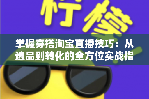 掌握穿搭淘宝直播技巧：从选品到转化的全方位实战指南，助你打造高人气穿搭直播间