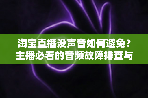 淘宝直播没声音如何避免？主播必看的音频故障排查与预防全攻略