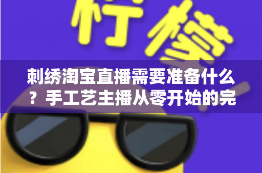 刺绣淘宝直播需要准备什么?手工艺主播从零开始的完整开播指南与实战清单 刺绣淘宝直播需要准备什么?手工艺主播从零开始的完整开播指南与实战清单