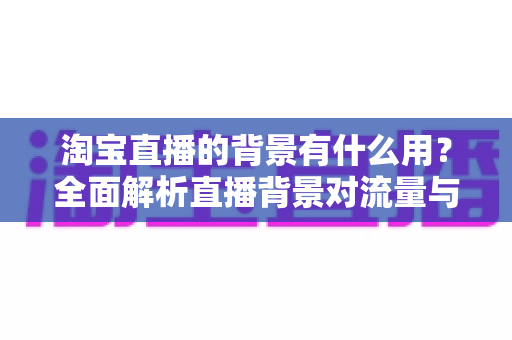 淘宝直播的背景有什么用?全面解析直播背景对流量与转化的隐藏价值 淘宝直播的背景有什么用?全面解析直播背景对流量与转化的隐藏价值