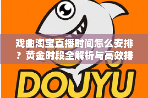 戏曲淘宝直播时间怎么安排？黄金时段全解析与高效排播策略指南