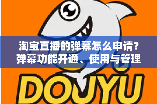 淘宝直播的弹幕怎么申请?弹幕功能开通、使用与管理一站式全攻略 淘宝直播的弹幕怎么申请?弹幕功能开通、使用与管理一站式全攻略