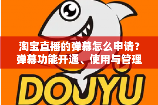 淘宝直播的弹幕怎么申请？弹幕功能开通、使用与管理一站式全攻略