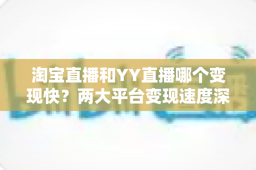 淘宝直播和YY直播哪个变现快?两大平台变现速度深度对比与新手赚钱实战指南 淘宝直播和YY直播哪个变现快?两大平台变现速度深度对比与新手赚钱实战指南