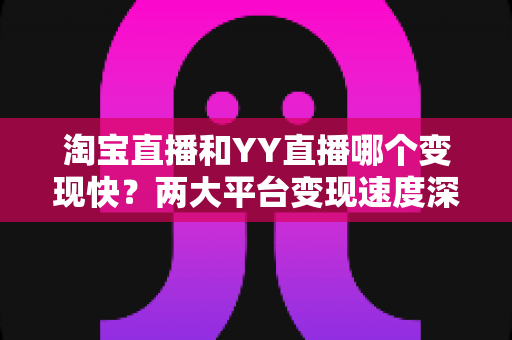 淘宝直播和YY直播哪个变现快?两大平台变现速度深度对比与新手赚钱实战指南 淘宝直播和YY直播哪个变现快?两大平台变现速度深度对比与新手赚钱实战指南