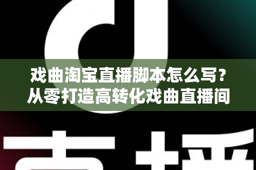 戏曲淘宝直播脚本怎么写?从零打造高转化戏曲直播间的全流程实战指南 戏曲淘宝直播脚本怎么写?从零打造高转化戏曲直播间的全流程实战指南