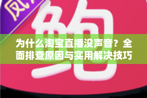 为什么淘宝直播没声音？全面排查原因与实用解决技巧大全