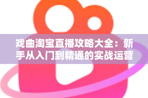 戏曲淘宝直播攻略大全：新手从入门到精通的实战运营指南