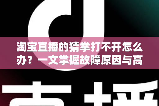 淘宝直播的猜拳打不开怎么办？一文掌握故障原因与高效解决全攻略