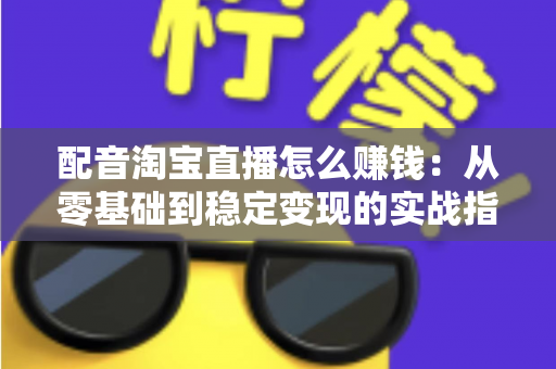 配音淘宝直播怎么赚钱：从零基础到稳定变现的实战指南