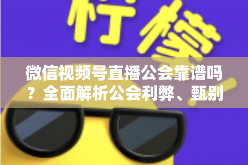 微信视频号直播公会靠谱吗?全面解析公会利弊、甄别方法与避坑全攻略 微信视频号直播公会靠谱吗?全面解析公会利弊、甄别方法与避坑全攻略