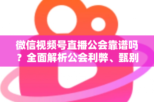 微信视频号直播公会靠谱吗?全面解析公会利弊、甄别方法与避坑全攻略 微信视频号直播公会靠谱吗?全面解析公会利弊、甄别方法与避坑全攻略