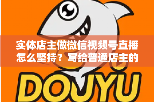 实体店主做微信视频号直播怎么坚持？写给普通店主的落地实操指南