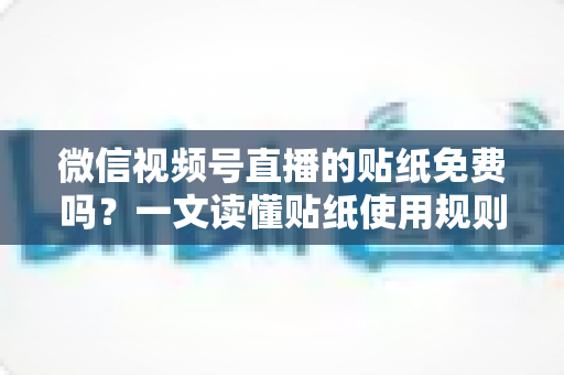 微信视频号直播的贴纸免费吗？一文读懂贴纸使用规则与免费技巧