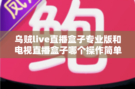 乌贼live直播盒子专业版和电视直播盒子哪个操作简单?新手必读的全面对比与选购指南 乌贼live直播盒子专业版和电视直播盒子哪个操作简单?新手必读的全面对比与选购指南