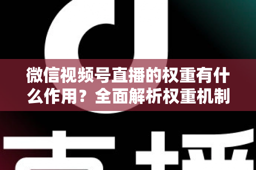 微信视频号直播的权重有什么作用？全面解析权重机制如何决定直播间流量、推荐与变现能力