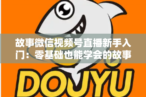 故事微信视频号直播新手入门：零基础也能学会的故事化直播实战指南