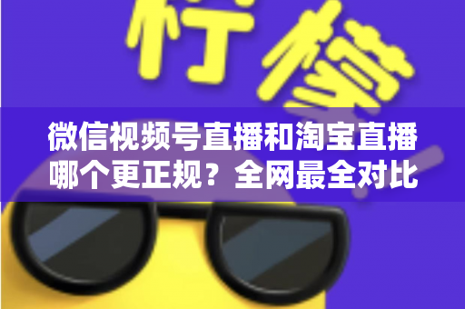 微信视频号直播和淘宝直播哪个更正规?全网最全对比解析助你放心选择 微信视频号直播和淘宝直播哪个更正规?全网最全对比解析助你放心选择
