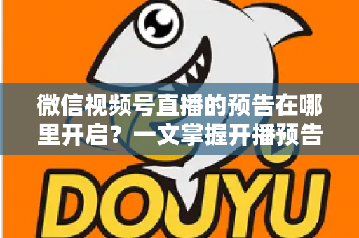 微信视频号直播的预告在哪里开启?一文掌握开播预告设置方法与引流技巧 微信视频号直播的预告在哪里开启?一文掌握开播预告设置方法与引流技巧