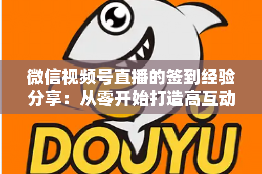 微信视频号直播的签到经验分享：从零开始打造高互动直播间的实战指南