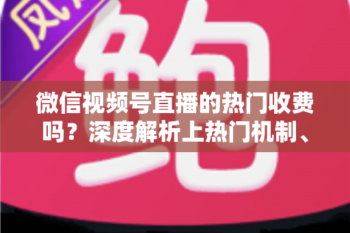 微信视频号直播的热门收费吗?深度解析上热门机制、免费技巧与避坑指南 微信视频号直播的热门收费吗?深度解析上热门机制、免费技巧与避坑指南