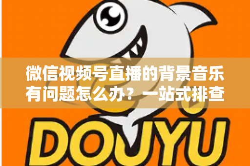 微信视频号直播的背景音乐有问题怎么办?一站式排查修复与音质优化全攻略 微信视频号直播的背景音乐有问题怎么办?一站式排查修复与音质优化全攻略