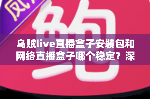 乌贼live直播盒子安装包和网络直播盒子哪个稳定?深度对比分析与实用选购指南 乌贼live直播盒子安装包和网络直播盒子哪个稳定?深度对比分析与实用选购指南