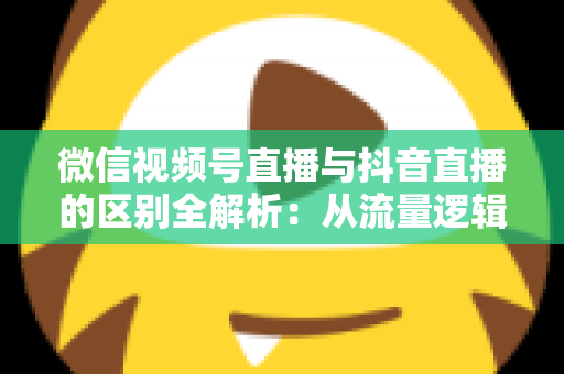 微信视频号直播与抖音直播的区别全解析:从流量逻辑到变现模式,一文帮你选对直播主阵地 微信视频号直播与抖音直播的区别全解析:从流量逻辑到变现模式,一文帮你选对直播主阵地