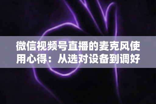微信视频号直播的麦克风使用心得:从选对设备到调好音质的完整进阶指南 微信视频号直播的麦克风使用心得:从选对设备到调好音质的完整进阶指南